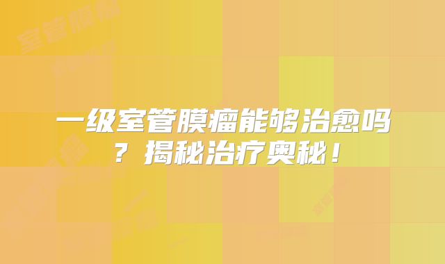 一级室管膜瘤能够治愈吗？揭秘治疗奥秘！