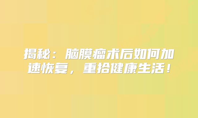 揭秘：脑膜瘤术后如何加速恢复，重拾健康生活！