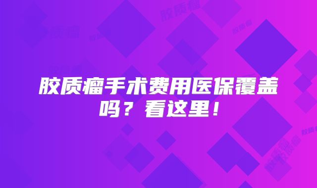 胶质瘤手术费用医保覆盖吗？看这里！