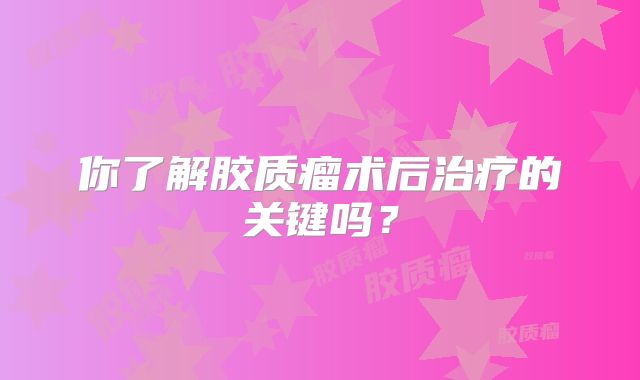 你了解胶质瘤术后治疗的关键吗？