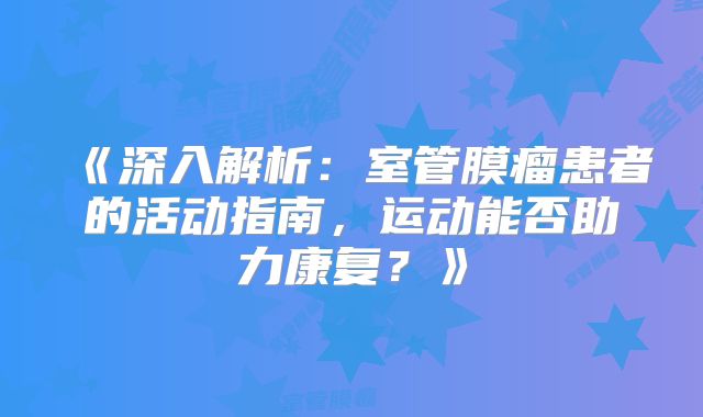 《深入解析：室管膜瘤患者的活动指南，运动能否助力康复？》