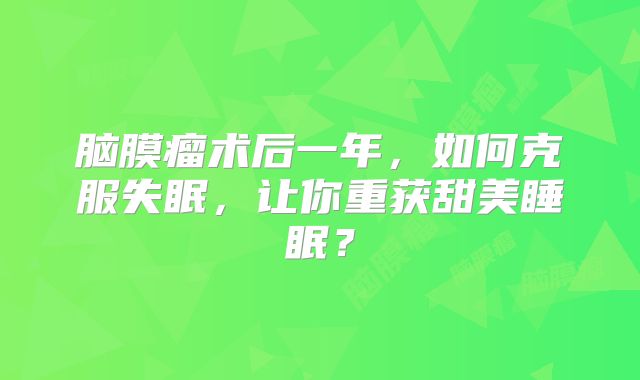 脑膜瘤术后一年，如何克服失眠，让你重获甜美睡眠？