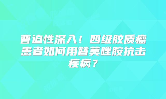 曹迫性深入！四级胶质瘤患者如何用替莫唑胺抗击疾病？