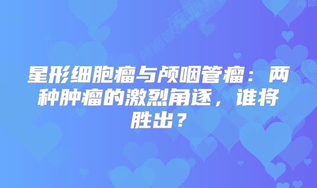 星形细胞瘤与颅咽管瘤：两种肿瘤的激烈角逐，谁将胜出？