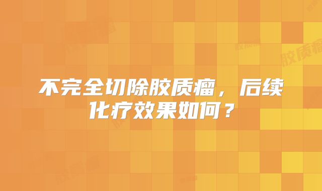 不完全切除胶质瘤，后续化疗效果如何？