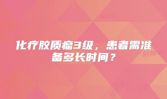 化疗胶质瘤3级，患者需准备多长时间？