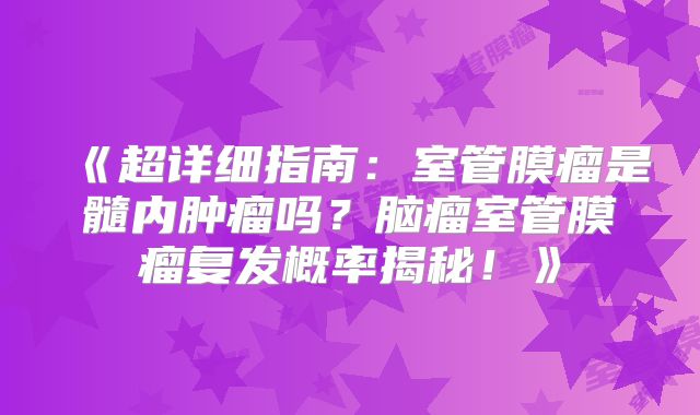 《超详细指南：室管膜瘤是髓内肿瘤吗？脑瘤室管膜瘤复发概率揭秘！》