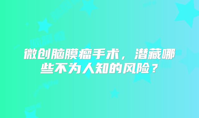 微创脑膜瘤手术，潜藏哪些不为人知的风险？