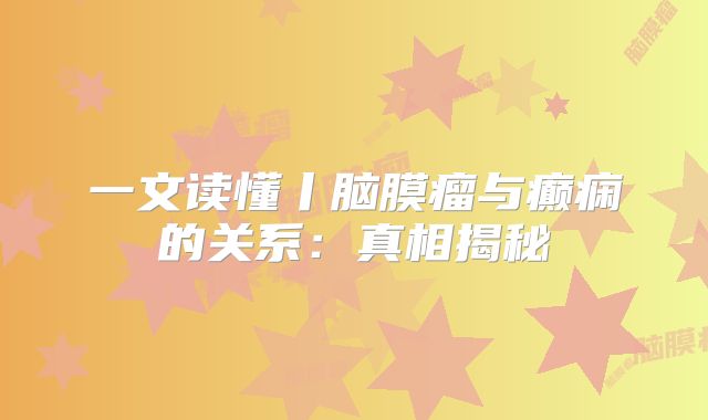 一文读懂丨脑膜瘤与癫痫的关系：真相揭秘