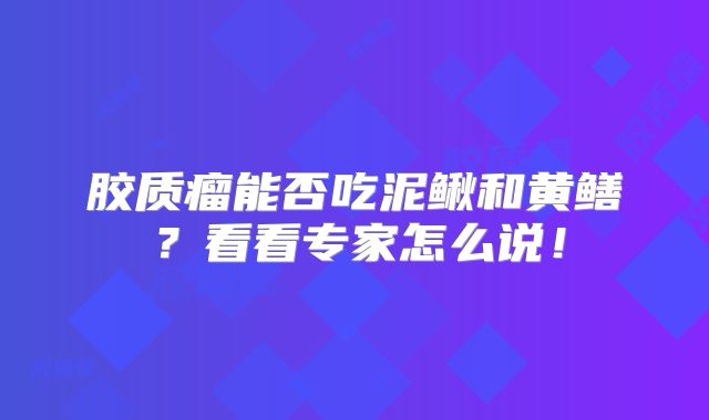 胶质瘤能否吃泥鳅和黄鳝？看看专家怎么说！