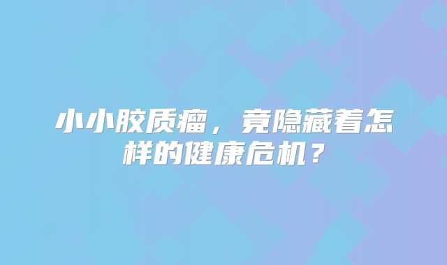 小小胶质瘤，竟隐藏着怎样的健康危机？