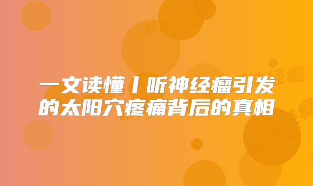 一文读懂丨听神经瘤引发的太阳穴疼痛背后的真相