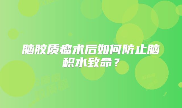 脑胶质瘤术后如何防止脑积水致命？