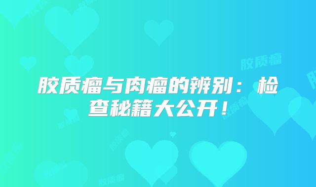 胶质瘤与肉瘤的辨别：检查秘籍大公开！