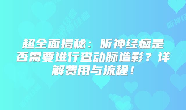 超全面揭秘：听神经瘤是否需要进行查动脉造影？详解费用与流程！