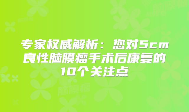 专家权威解析：您对5cm良性脑膜瘤手术后康复的10个关注点