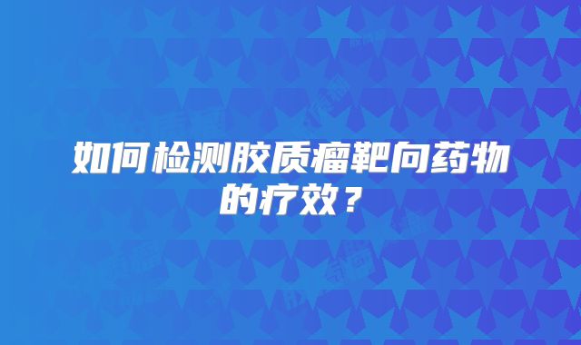 如何检测胶质瘤靶向药物的疗效？