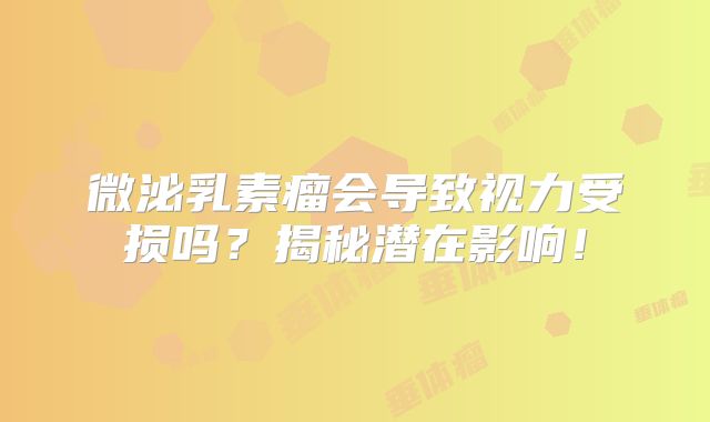 微泌乳素瘤会导致视力受损吗？揭秘潜在影响！