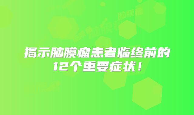 揭示脑膜瘤患者临终前的12个重要症状！