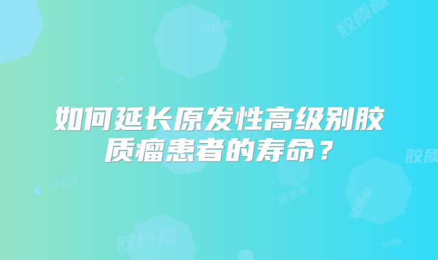 如何延长原发性高级别胶质瘤患者的寿命？
