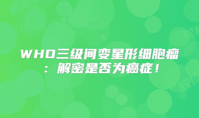 WHO三级间变星形细胞瘤：解密是否为癌症！