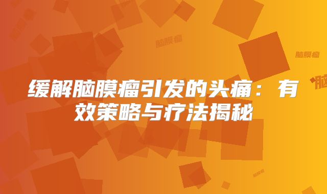 缓解脑膜瘤引发的头痛：有效策略与疗法揭秘