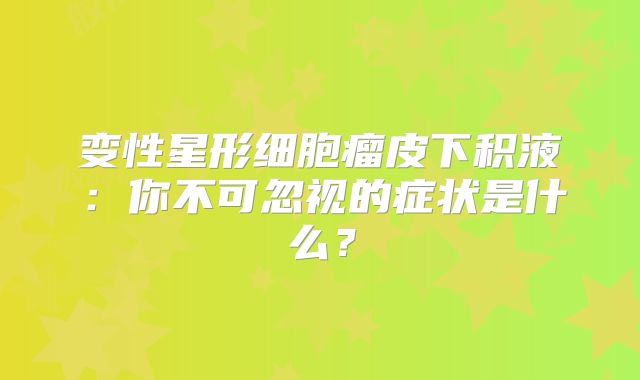 变性星形细胞瘤皮下积液：你不可忽视的症状是什么？
