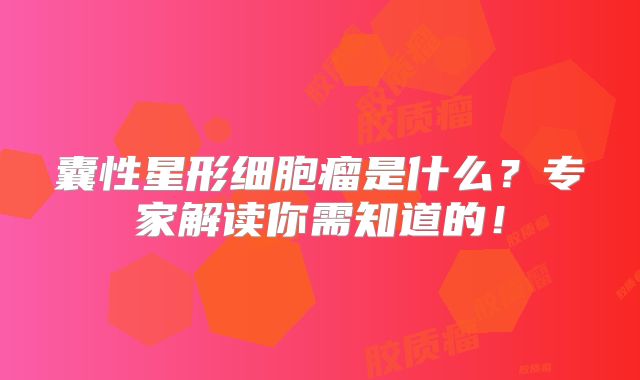 囊性星形细胞瘤是什么？专家解读你需知道的！