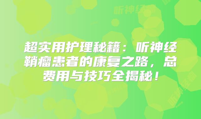 超实用护理秘籍：听神经鞘瘤患者的康复之路，总费用与技巧全揭秘！