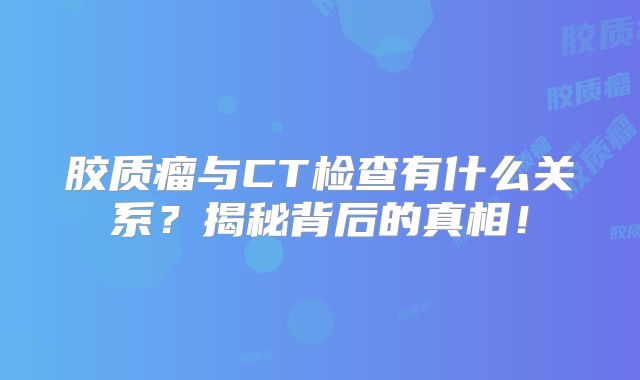 胶质瘤与CT检查有什么关系？揭秘背后的真相！