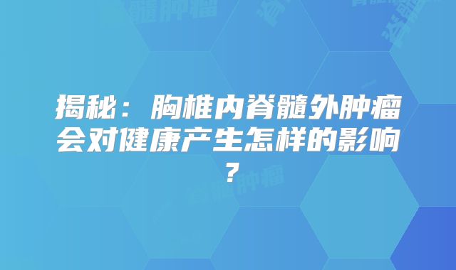 揭秘：胸椎内脊髓外肿瘤会对健康产生怎样的影响？