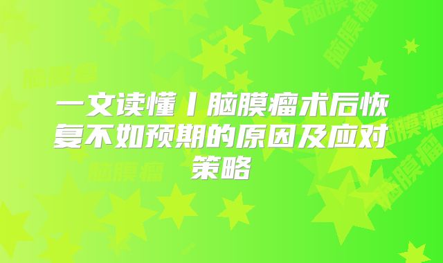 一文读懂丨脑膜瘤术后恢复不如预期的原因及应对策略