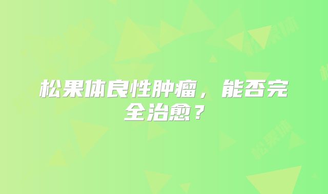 松果体良性肿瘤，能否完全治愈？
