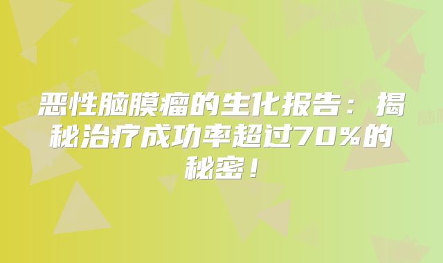 恶性脑膜瘤的生化报告：揭秘治疗成功率超过70%的秘密！