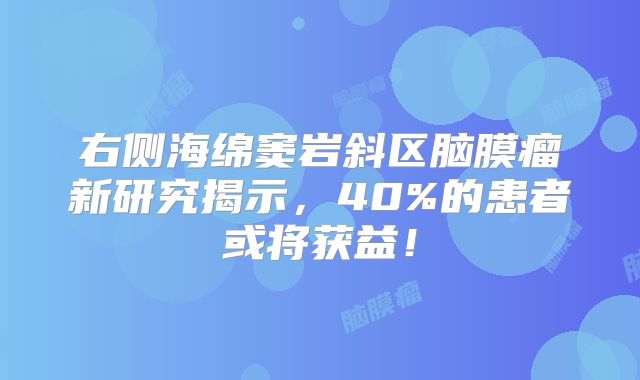 右侧海绵窦岩斜区脑膜瘤新研究揭示，40%的患者或将获益！