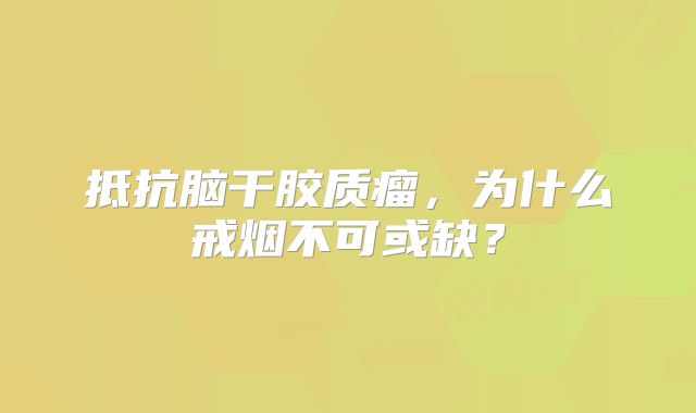 抵抗脑干胶质瘤，为什么戒烟不可或缺？