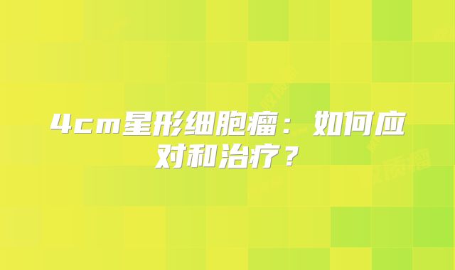 4cm星形细胞瘤：如何应对和治疗？