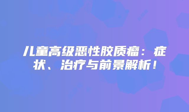 儿童高级恶性胶质瘤：症状、治疗与前景解析！