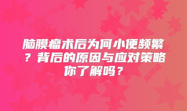 脑膜瘤术后为何小便频繁？背后的原因与应对策略你了解吗？