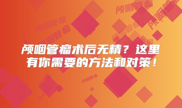 颅咽管瘤术后无精？这里有你需要的方法和对策！