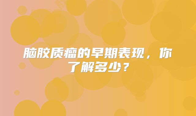 脑胶质瘤的早期表现，你了解多少？