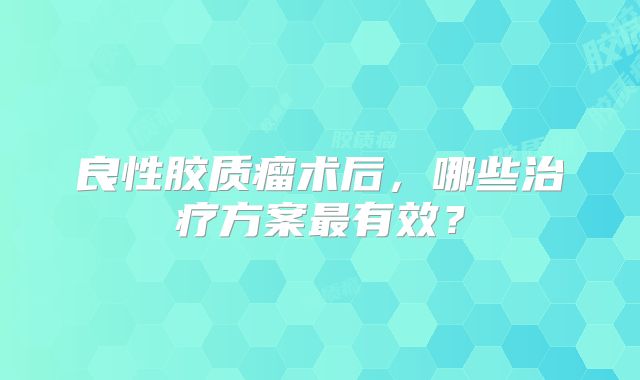 良性胶质瘤术后，哪些治疗方案最有效？