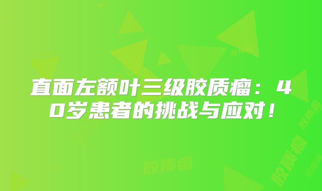 直面左额叶三级胶质瘤：40岁患者的挑战与应对！