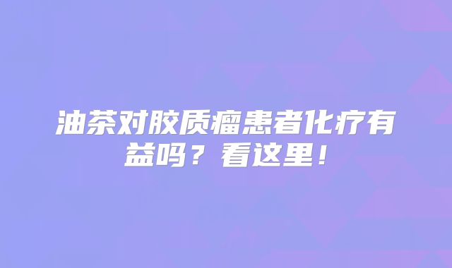 油茶对胶质瘤患者化疗有益吗？看这里！