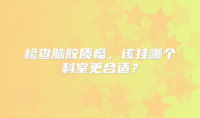 检查脑胶质瘤，该挂哪个科室更合适？