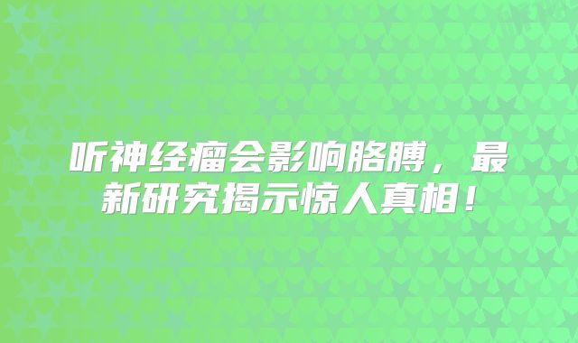 听神经瘤会影响胳膊，最新研究揭示惊人真相！