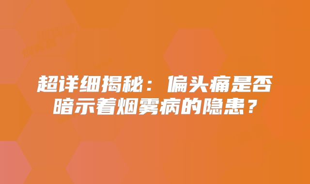 超详细揭秘：偏头痛是否暗示着烟雾病的隐患？