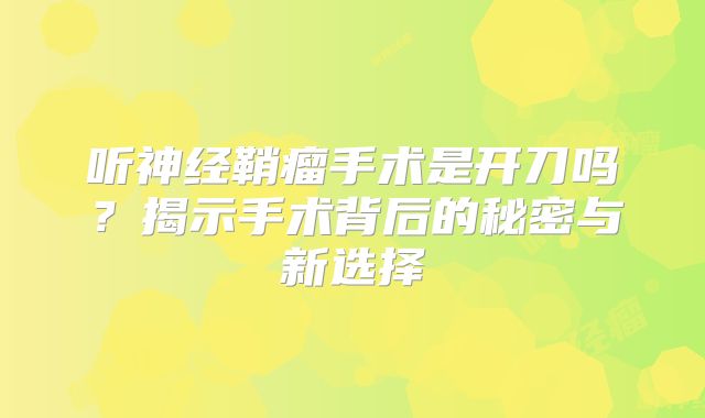 听神经鞘瘤手术是开刀吗？揭示手术背后的秘密与新选择