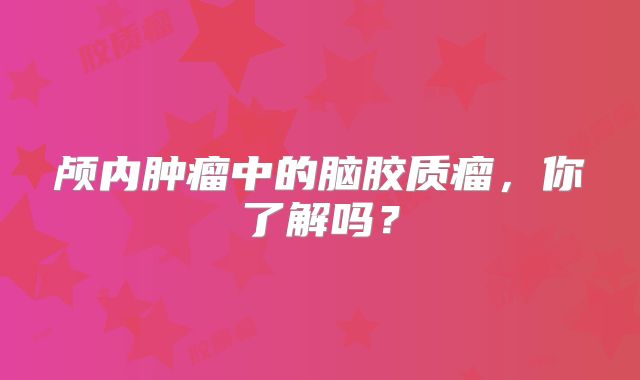 颅内肿瘤中的脑胶质瘤，你了解吗？