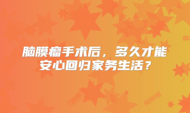 脑膜瘤手术后，多久才能安心回归家务生活？
